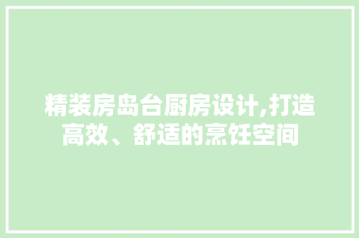 精装房岛台厨房设计,打造高效、舒适的烹饪空间