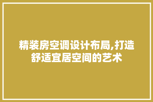 精装房空调设计布局,打造舒适宜居空间的艺术