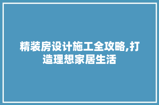 精装房设计施工全攻略,打造理想家居生活