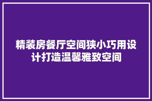 精装房餐厅空间狭小巧用设计打造温馨雅致空间