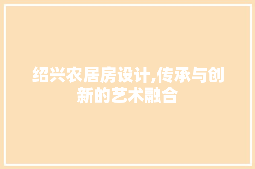 绍兴农居房设计,传承与创新的艺术融合