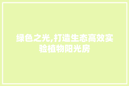 绿色之光,打造生态高效实验植物阳光房
