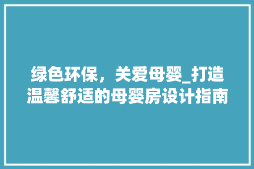 绿色环保，关爱母婴_打造温馨舒适的母婴房设计指南