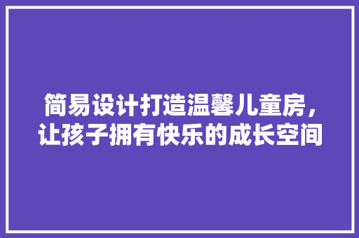 简易设计打造温馨儿童房，让孩子拥有快乐的成长空间
