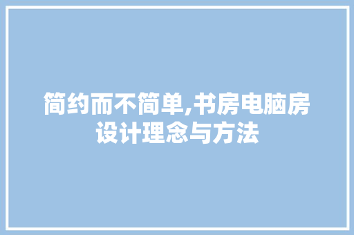 简约而不简单,书房电脑房设计理念与方法