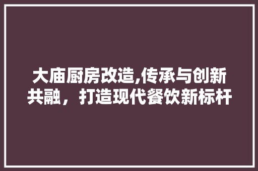 大庙厨房改造,传承与创新共融，打造现代餐饮新标杆