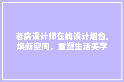 老房设计师在线设计烟台,焕新空间，重塑生活美学