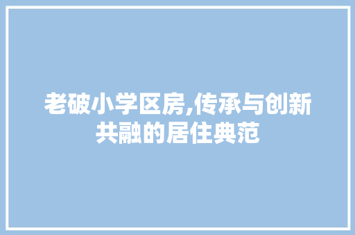 老破小学区房,传承与创新共融的居住典范