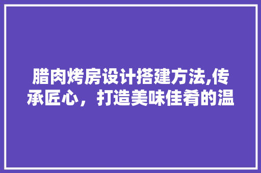 腊肉烤房设计搭建方法,传承匠心，打造美味佳肴的温床