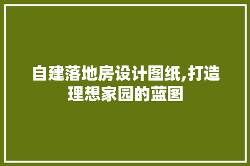 自建落地房设计图纸,打造理想家园的蓝图