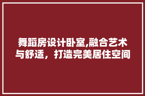 舞蹈房设计卧室,融合艺术与舒适，打造完美居住空间