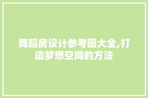 舞蹈房设计参考图大全,打造梦想空间的方法