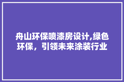舟山环保喷漆房设计,绿色环保，引领未来涂装行业