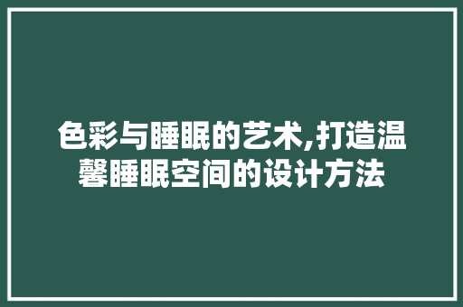 色彩与睡眠的艺术,打造温馨睡眠空间的设计方法