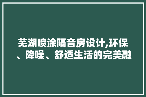 芜湖喷涂隔音房设计,环保、降噪、舒适生活的完美融合