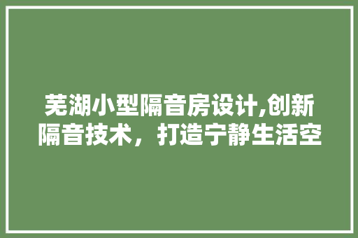 芜湖小型隔音房设计,创新隔音技术，打造宁静生活空间