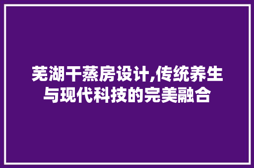 芜湖干蒸房设计,传统养生与现代科技的完美融合