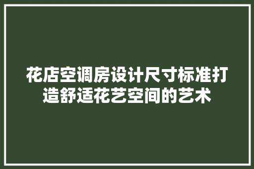 花店空调房设计尺寸标准打造舒适花艺空间的艺术