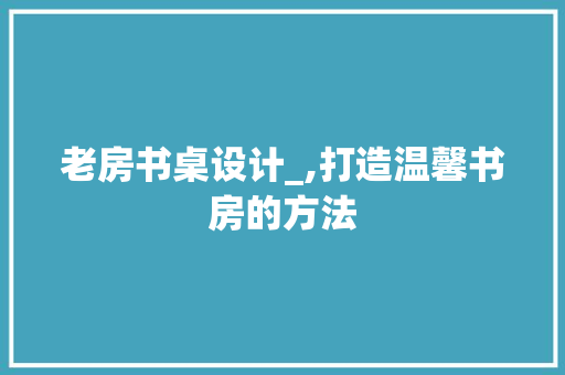 老房书桌设计_,打造温馨书房的方法
