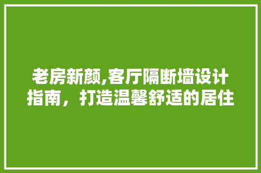 老房新颜,客厅隔断墙设计指南，打造温馨舒适的居住空间
