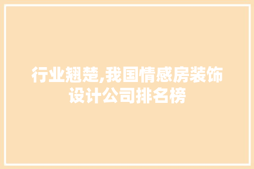 行业翘楚,我国情感房装饰设计公司排名榜