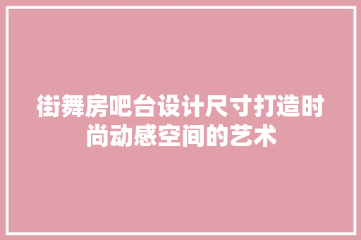 街舞房吧台设计尺寸打造时尚动感空间的艺术