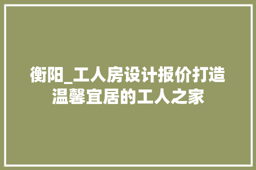 衡阳_工人房设计报价打造温馨宜居的工人之家