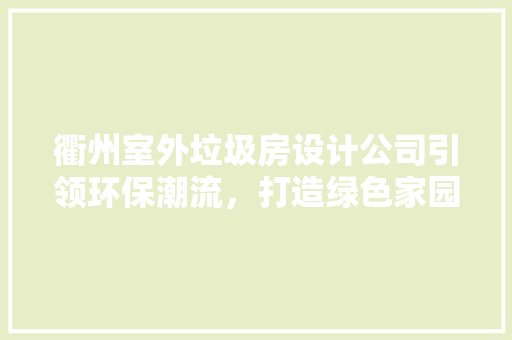 衢州室外垃圾房设计公司引领环保潮流，打造绿色家园