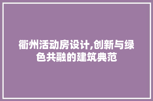衢州活动房设计,创新与绿色共融的建筑典范