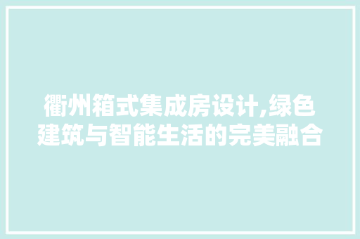 衢州箱式集成房设计,绿色建筑与智能生活的完美融合