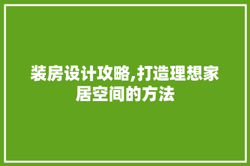 装房设计攻略,打造理想家居空间的方法
