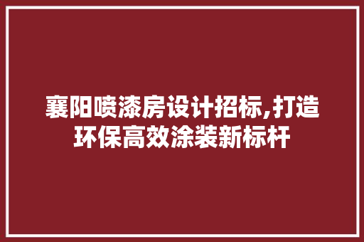 襄阳喷漆房设计招标,打造环保高效涂装新标杆