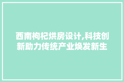 西南枸杞烘房设计,科技创新助力传统产业焕发新生