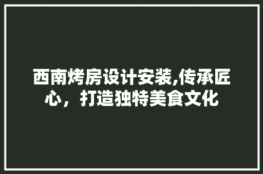 西南烤房设计安装,传承匠心，打造独特美食文化