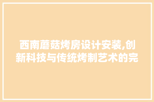西南蘑菇烤房设计安装,创新科技与传统烤制艺术的完美融合
