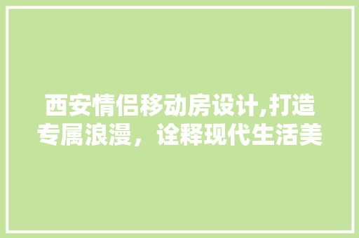 西安情侣移动房设计,打造专属浪漫，诠释现代生活美学