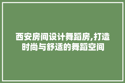 西安房间设计舞蹈房,打造时尚与舒适的舞蹈空间
