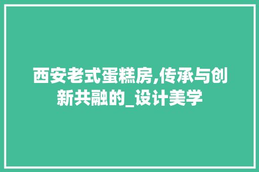 西安老式蛋糕房,传承与创新共融的_设计美学