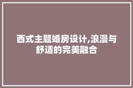 西式主题婚房设计,浪漫与舒适的完美融合