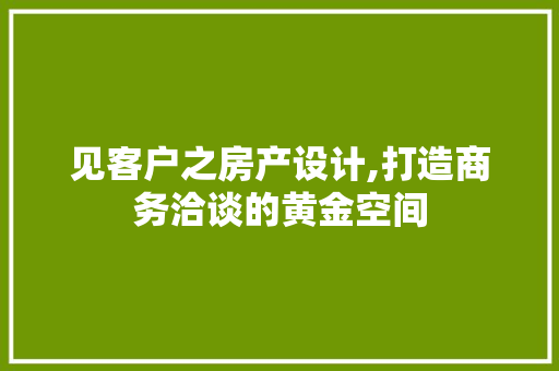 见客户之房产设计,打造商务洽谈的黄金空间