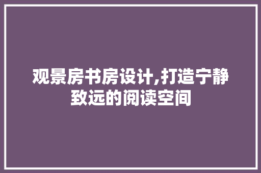 观景房书房设计,打造宁静致远的阅读空间