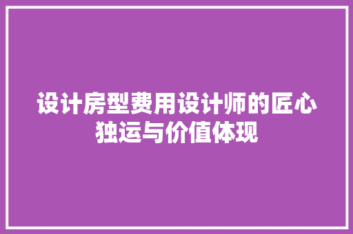设计房型费用设计师的匠心独运与价值体现
