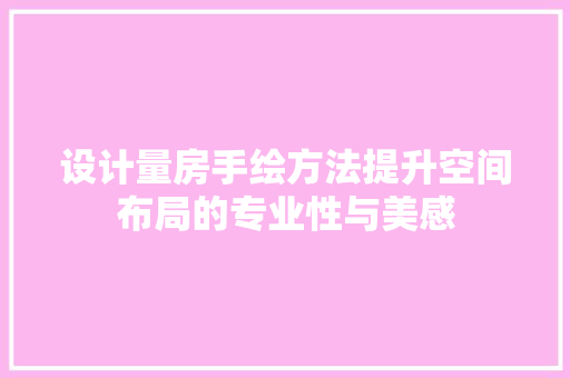 设计量房手绘方法提升空间布局的专业性与美感