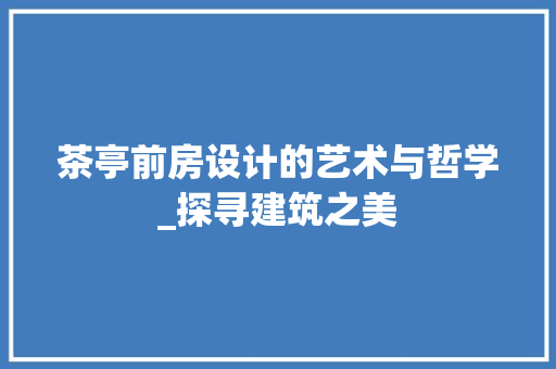 茶亭前房设计的艺术与哲学_探寻建筑之美