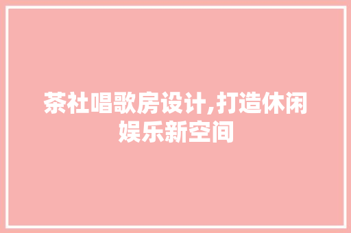 茶社唱歌房设计,打造休闲娱乐新空间