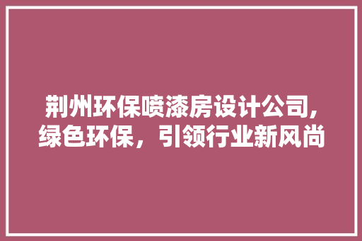 荆州环保喷漆房设计公司,绿色环保，引领行业新风尚