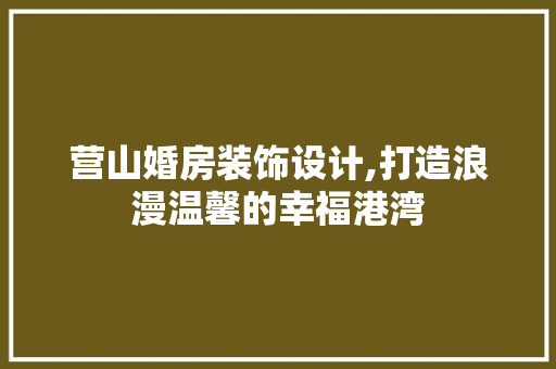 营山婚房装饰设计,打造浪漫温馨的幸福港湾