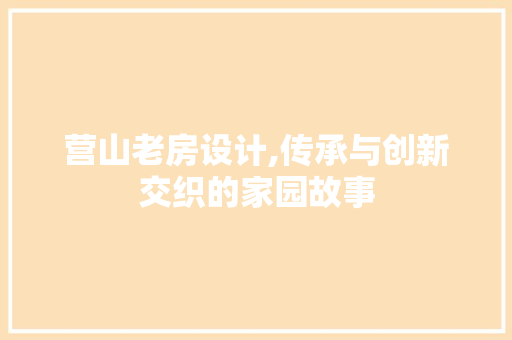 营山老房设计,传承与创新交织的家园故事