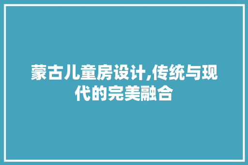 蒙古儿童房设计,传统与现代的完美融合