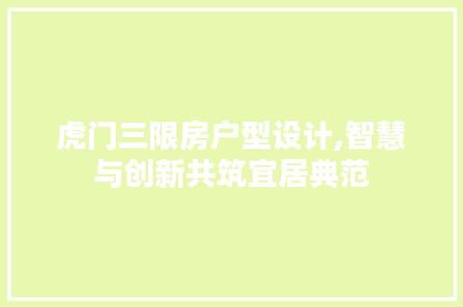 虎门三限房户型设计,智慧与创新共筑宜居典范